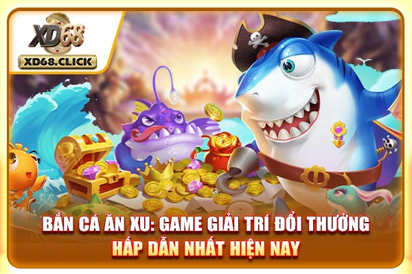 Bắn Cá Ăn Xu - Giải Trí Ăn Tiền Hấp Dẫn Nhất Hiện Nay