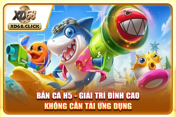 Bắn Cá H5 - Giải Trí Đỉnh Cao Không Cần Tải Ứng Dụng